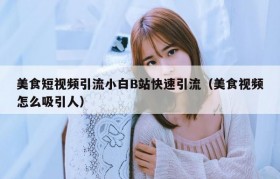美食短视频引流小白B站快速引流（美食视频怎么吸引人）