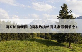 国家热搜新闻（国家热搜新闻头条最新消息）