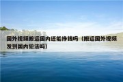 国外视频搬运国内还能挣钱吗（搬运国外视频发到国内犯法吗）