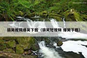 搞笑视频爆笑下载（搞笑短视频 爆笑下载）