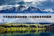 今天刚出的新闻有哪些（今天刚刚发布的新闻）