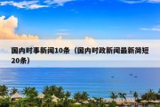 国内时事新闻10条（国内时政新闻最新简短20条）