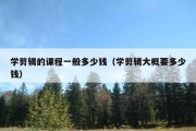 学剪辑的课程一般多少钱（学剪辑大概要多少钱）