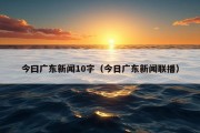 今曰广东新闻10字（今日广东新闻联播）