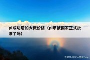 pi成功后的大概价格（pi币被国家正式批准了吗）