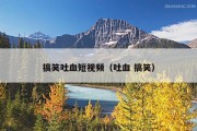 搞笑吐血短视频（吐血 搞笑）