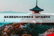 成长清新延时20分钟相机拍（延时拍摄时长）