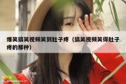 爆笑搞笑视频笑到肚子疼（搞笑视频笑得肚子疼的那种）