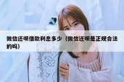 微信还呗借款利息多少（微信还呗是正规合法的吗）