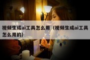 视频生成ai工具怎么用（视频生成ai工具怎么用的）