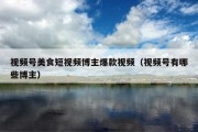 视频号美食短视频博主爆款视频（视频号有哪些博主）