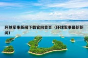 环球军事新闻下载官网首页（环球军事最新新闻）