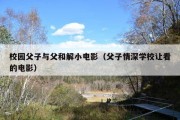 校园父子与父和解小电影（父子情深学校让看的电影）