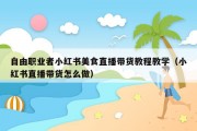 自由职业者小红书美食直播带货教程教学（小红书直播带货怎么做）