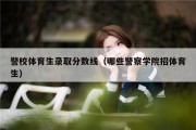 警校体育生录取分数线（哪些警察学院招体育生）