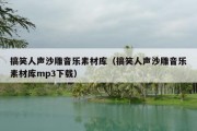 搞笑人声沙雕音乐素材库（搞笑人声沙雕音乐素材库mp3下载）
