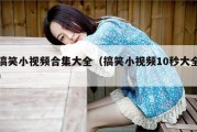 搞笑小视频合集大全（搞笑小视频10秒大全）