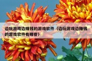 边玩游戏边赚钱的游戏软件（边玩游戏边赚钱的游戏软件有哪些）