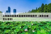 上班族抖音美食直播带货教程教学（美食主播怎么带货）