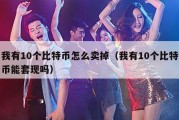 我有10个比特币怎么卖掉（我有10个比特币能套现吗）