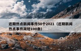 近期热点新闻事件50个2021（近期新闻热点事件简短100条）