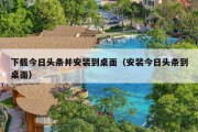 下载今日头条并安装到桌面（安装今日头条到桌面）