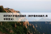 四岁到六岁看的动画片（四岁看的动画片,有早教意义）