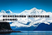 烟花视频可保存到相册（烟花视频可保存到相册农村视频吗）