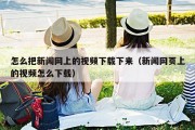 怎么把新闻网上的视频下载下来（新闻网页上的视频怎么下载）