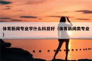 体育新闻专业学什么科目好（体育新闻类专业）