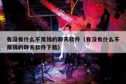有没有什么不用钱的聊天软件（有没有什么不用钱的聊天软件下载）