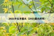 2021什么币最火（2021最火的币）