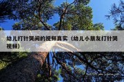 幼儿打针哭闹的视频真实（幼儿小朋友打针哭视频）