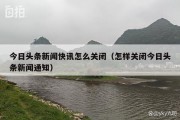今日头条新闻快讯怎么关闭（怎样关闭今日头条新闻通知）