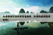 头条新闻可信吗求答案最新（头条的新闻是真的吗）