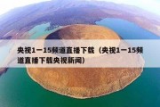 央视1一15频道直播下载（央视1一15频道直播下载央视新闻）