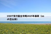 USDT支付最全攻略2025年最新（usdt怎么样）