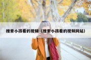 搜索小孩看的视频（搜索小孩看的视频网站）