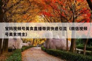 宝妈视频号美食直播带货快速引流（微信视频号美食博主）