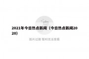 2021年今日热点新闻（今日热点新闻2020）
