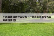 广西最新消息今天公布（广西最新消息今天公布疫情情况）