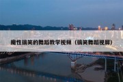 魔性搞笑的舞蹈教学视频（搞笑舞蹈视屏）