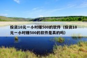 投资10元一小时赚500的软件（投资10元一小时赚500的软件是真的吗）