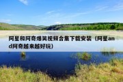 阿星和阿奇爆笑视频合集下载安装（阿星and阿奇越来越好玩）