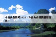 今日头条新闻2020（今日头条新闻最新消息）