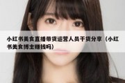 小红书美食直播带货运营人员干货分享（小红书美食博主赚钱吗）