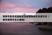 视频号美食短视频引流短视频博主快速引流（美食视频号怎么赚钱）