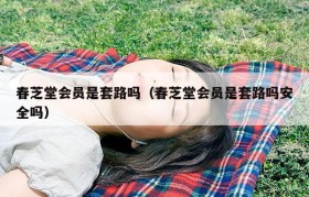 春芝堂会员是套路吗（春芝堂会员是套路吗安全吗）