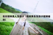 农村搞笑男人生孩子（搞笑男生生孩子视频播放）