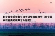 抖音美食短视频引流考研党教程教学（抖音美食教程类的视频怎么运营）